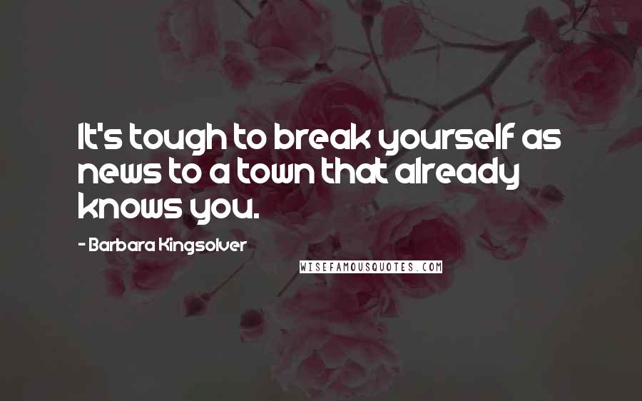 Barbara Kingsolver Quotes: It's tough to break yourself as news to a town that already knows you.