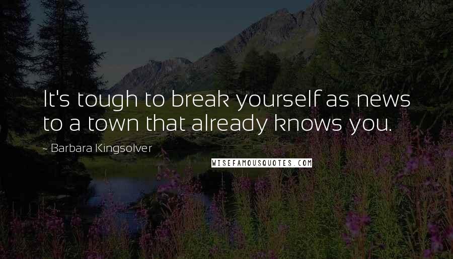 Barbara Kingsolver Quotes: It's tough to break yourself as news to a town that already knows you.