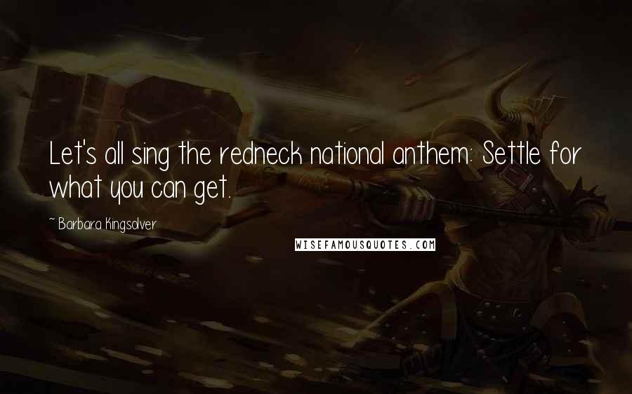 Barbara Kingsolver Quotes: Let's all sing the redneck national anthem: Settle for what you can get.