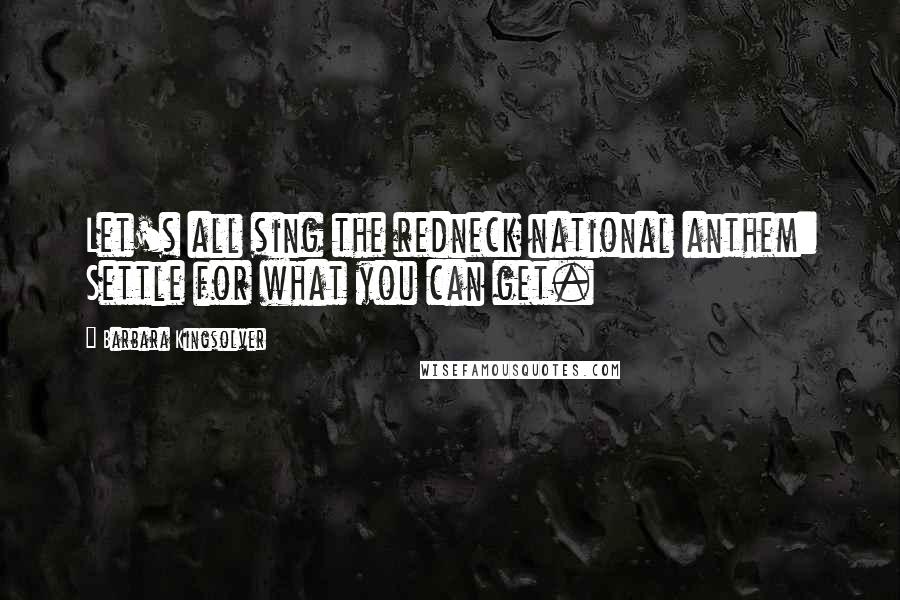 Barbara Kingsolver Quotes: Let's all sing the redneck national anthem: Settle for what you can get.