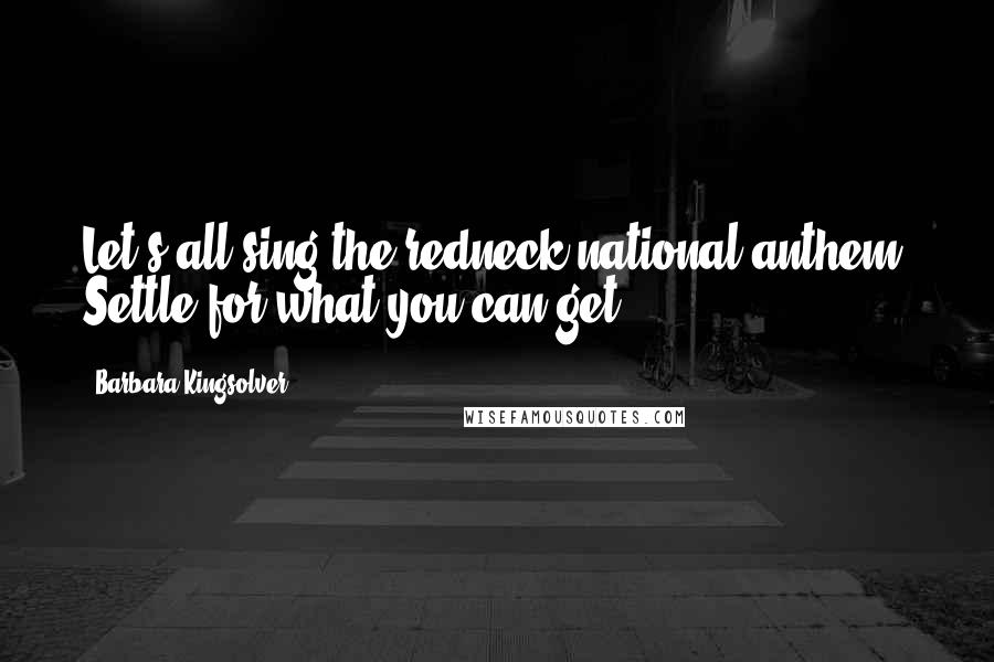 Barbara Kingsolver Quotes: Let's all sing the redneck national anthem: Settle for what you can get.