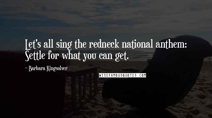 Barbara Kingsolver Quotes: Let's all sing the redneck national anthem: Settle for what you can get.