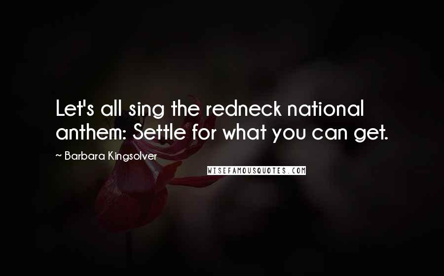 Barbara Kingsolver Quotes: Let's all sing the redneck national anthem: Settle for what you can get.
