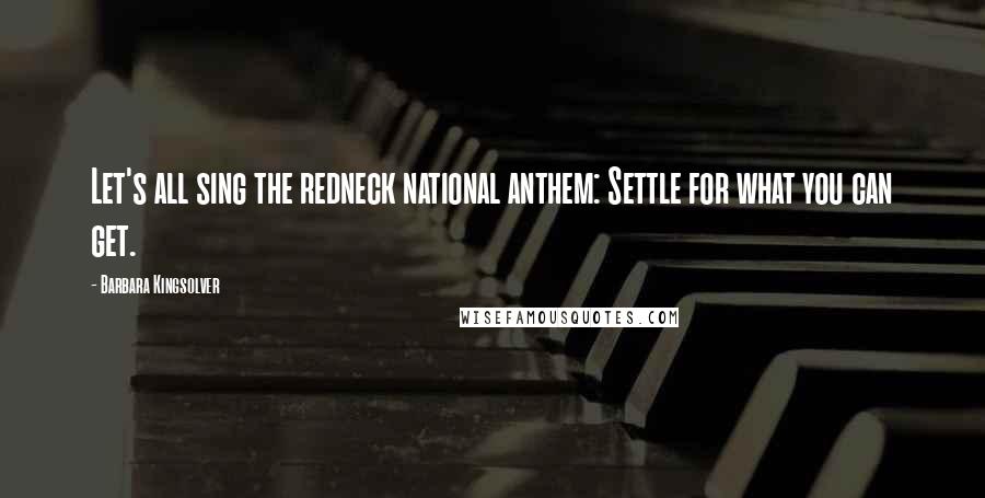 Barbara Kingsolver Quotes: Let's all sing the redneck national anthem: Settle for what you can get.