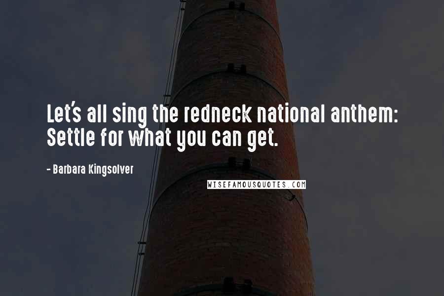 Barbara Kingsolver Quotes: Let's all sing the redneck national anthem: Settle for what you can get.