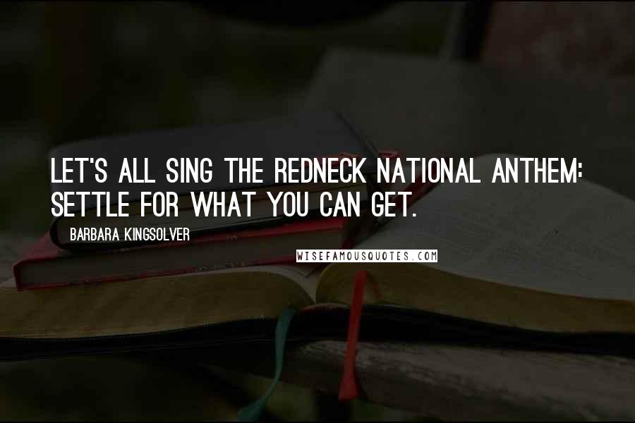 Barbara Kingsolver Quotes: Let's all sing the redneck national anthem: Settle for what you can get.