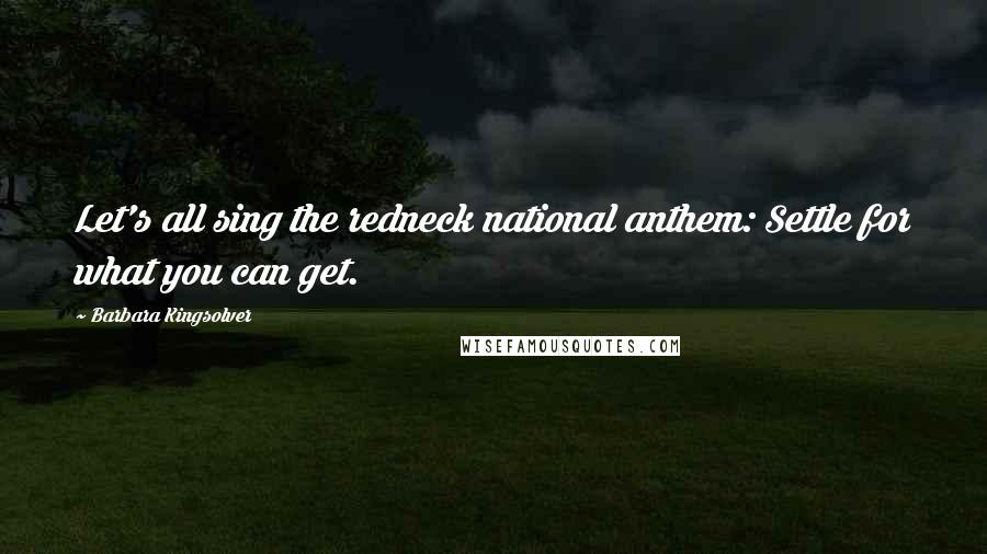 Barbara Kingsolver Quotes: Let's all sing the redneck national anthem: Settle for what you can get.