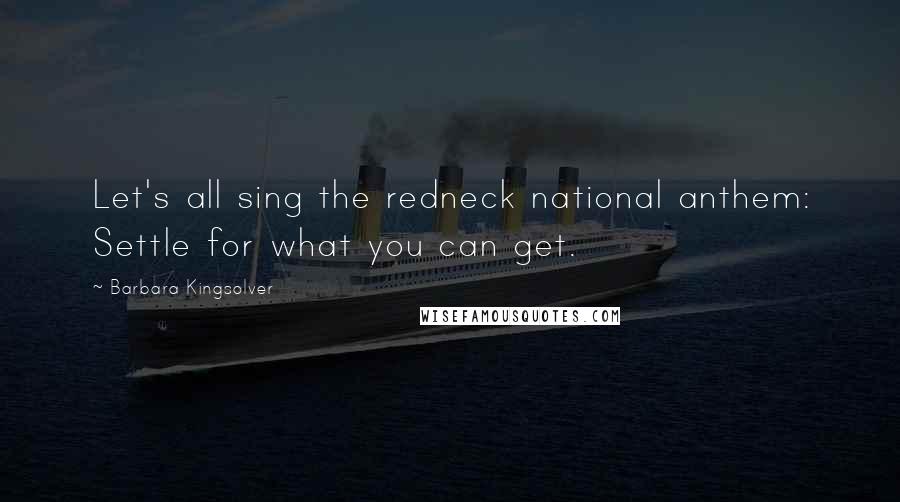 Barbara Kingsolver Quotes: Let's all sing the redneck national anthem: Settle for what you can get.