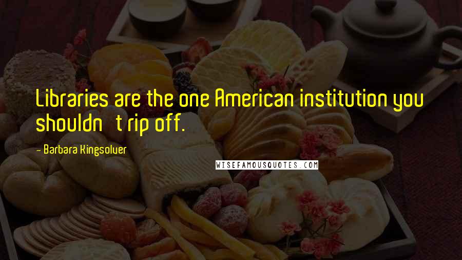 Barbara Kingsolver Quotes: Libraries are the one American institution you shouldn't rip off.
