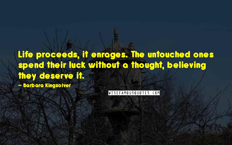 Barbara Kingsolver Quotes: Life proceeds, it enrages. The untouched ones spend their luck without a thought, believing they deserve it.