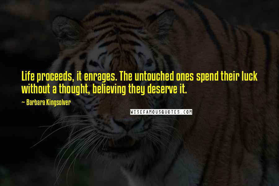 Barbara Kingsolver Quotes: Life proceeds, it enrages. The untouched ones spend their luck without a thought, believing they deserve it.