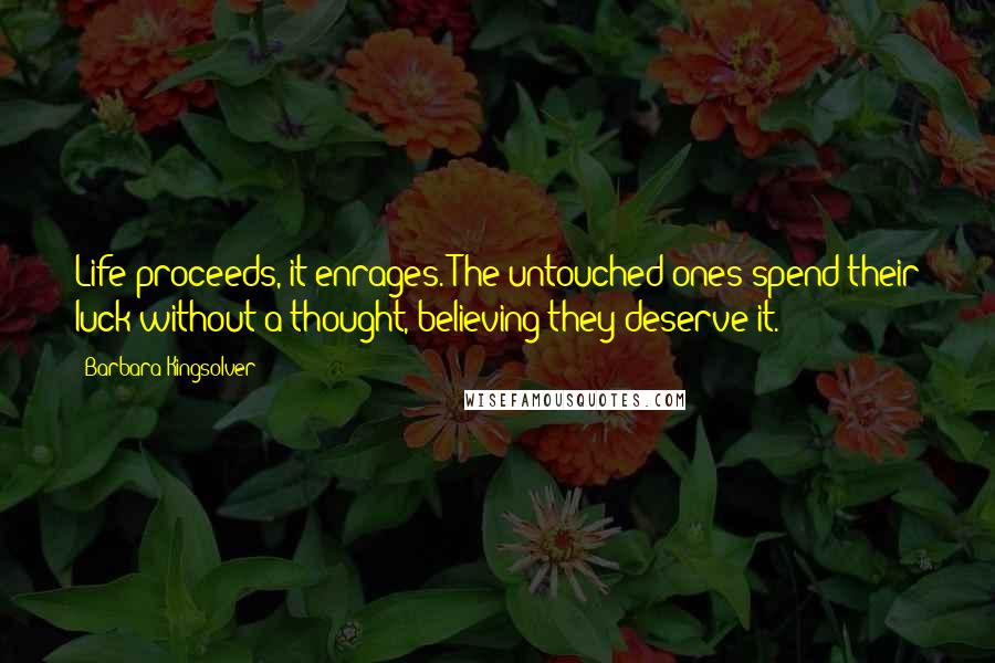 Barbara Kingsolver Quotes: Life proceeds, it enrages. The untouched ones spend their luck without a thought, believing they deserve it.