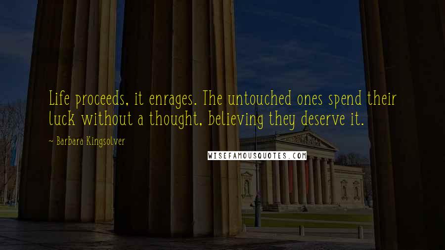 Barbara Kingsolver Quotes: Life proceeds, it enrages. The untouched ones spend their luck without a thought, believing they deserve it.