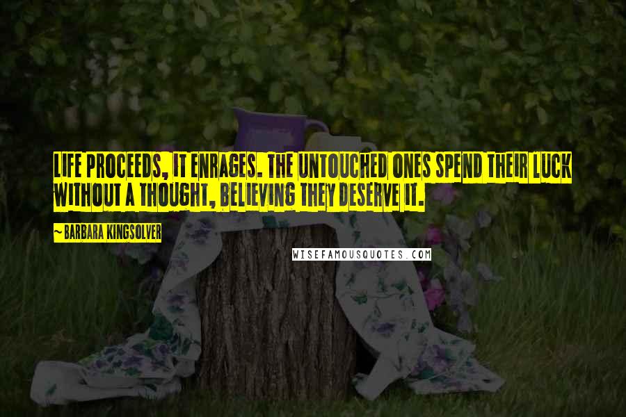 Barbara Kingsolver Quotes: Life proceeds, it enrages. The untouched ones spend their luck without a thought, believing they deserve it.