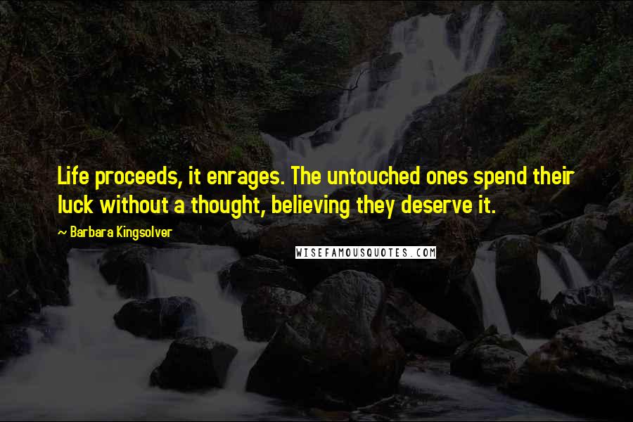 Barbara Kingsolver Quotes: Life proceeds, it enrages. The untouched ones spend their luck without a thought, believing they deserve it.