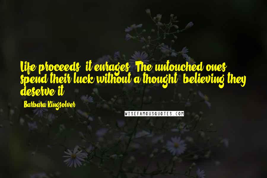 Barbara Kingsolver Quotes: Life proceeds, it enrages. The untouched ones spend their luck without a thought, believing they deserve it.