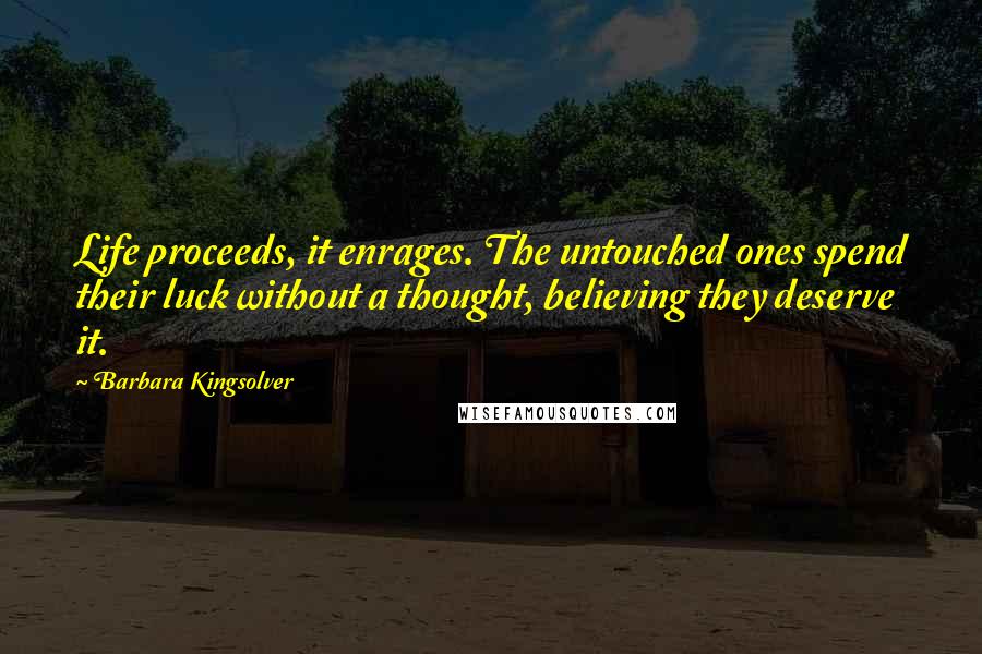 Barbara Kingsolver Quotes: Life proceeds, it enrages. The untouched ones spend their luck without a thought, believing they deserve it.