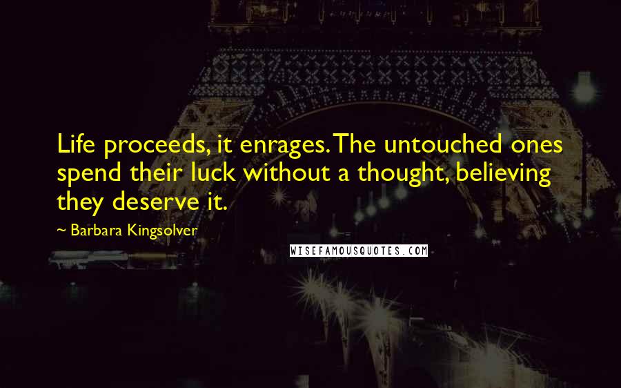 Barbara Kingsolver Quotes: Life proceeds, it enrages. The untouched ones spend their luck without a thought, believing they deserve it.