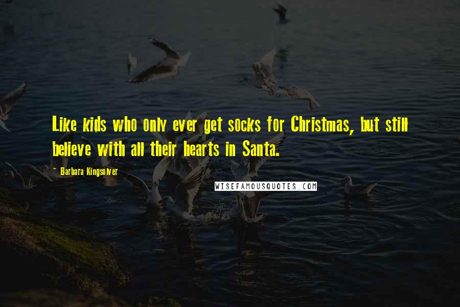 Barbara Kingsolver Quotes: Like kids who only ever get socks for Christmas, but still believe with all their hearts in Santa.