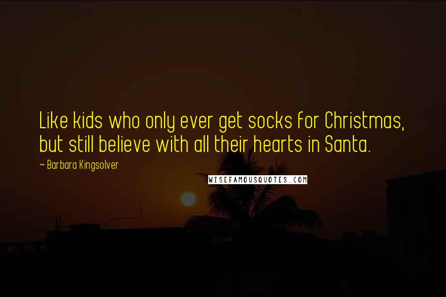 Barbara Kingsolver Quotes: Like kids who only ever get socks for Christmas, but still believe with all their hearts in Santa.