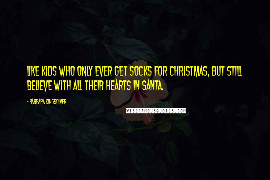 Barbara Kingsolver Quotes: Like kids who only ever get socks for Christmas, but still believe with all their hearts in Santa.