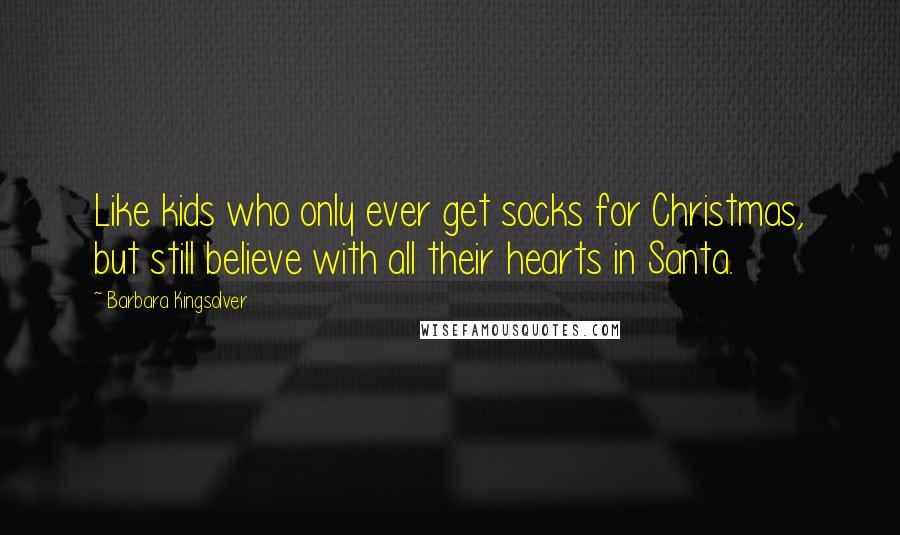 Barbara Kingsolver Quotes: Like kids who only ever get socks for Christmas, but still believe with all their hearts in Santa.