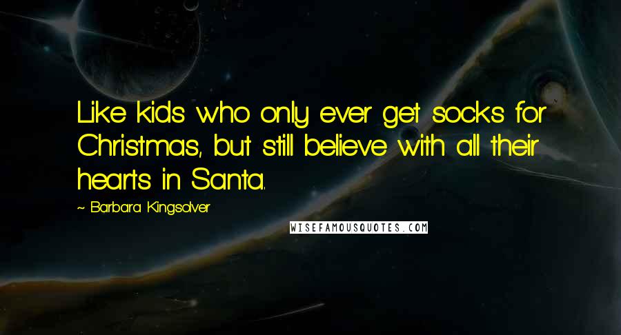 Barbara Kingsolver Quotes: Like kids who only ever get socks for Christmas, but still believe with all their hearts in Santa.