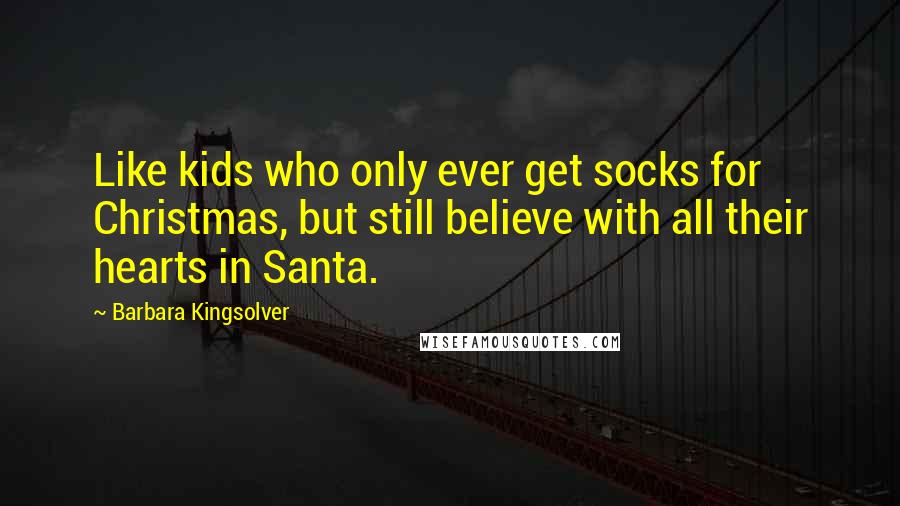 Barbara Kingsolver Quotes: Like kids who only ever get socks for Christmas, but still believe with all their hearts in Santa.