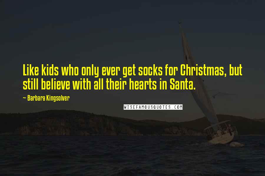 Barbara Kingsolver Quotes: Like kids who only ever get socks for Christmas, but still believe with all their hearts in Santa.