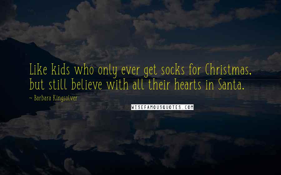 Barbara Kingsolver Quotes: Like kids who only ever get socks for Christmas, but still believe with all their hearts in Santa.
