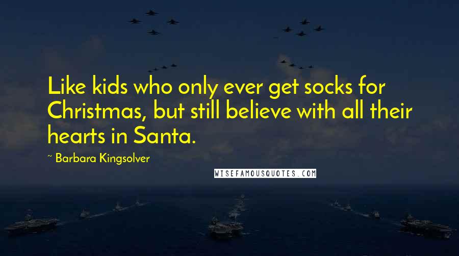 Barbara Kingsolver Quotes: Like kids who only ever get socks for Christmas, but still believe with all their hearts in Santa.