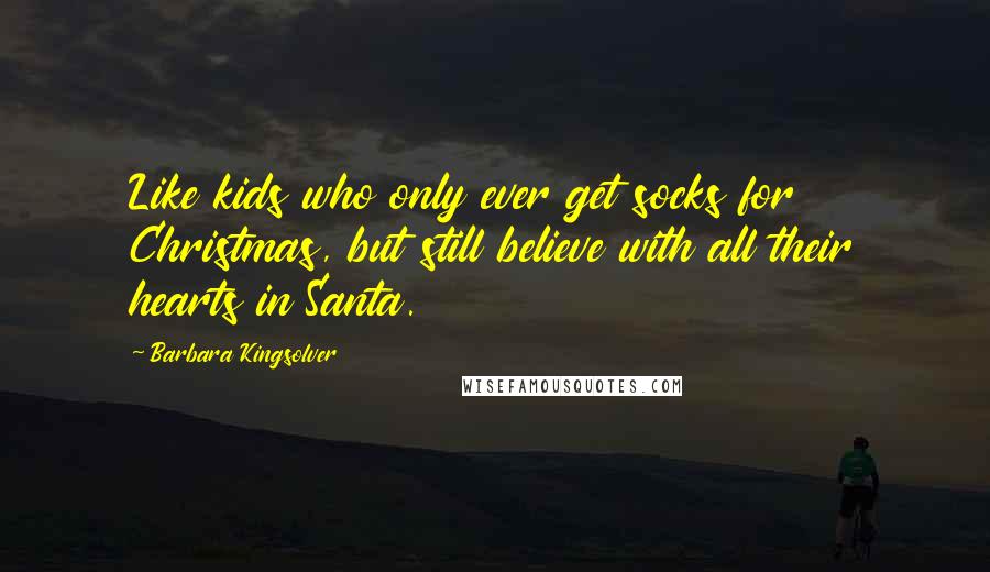 Barbara Kingsolver Quotes: Like kids who only ever get socks for Christmas, but still believe with all their hearts in Santa.