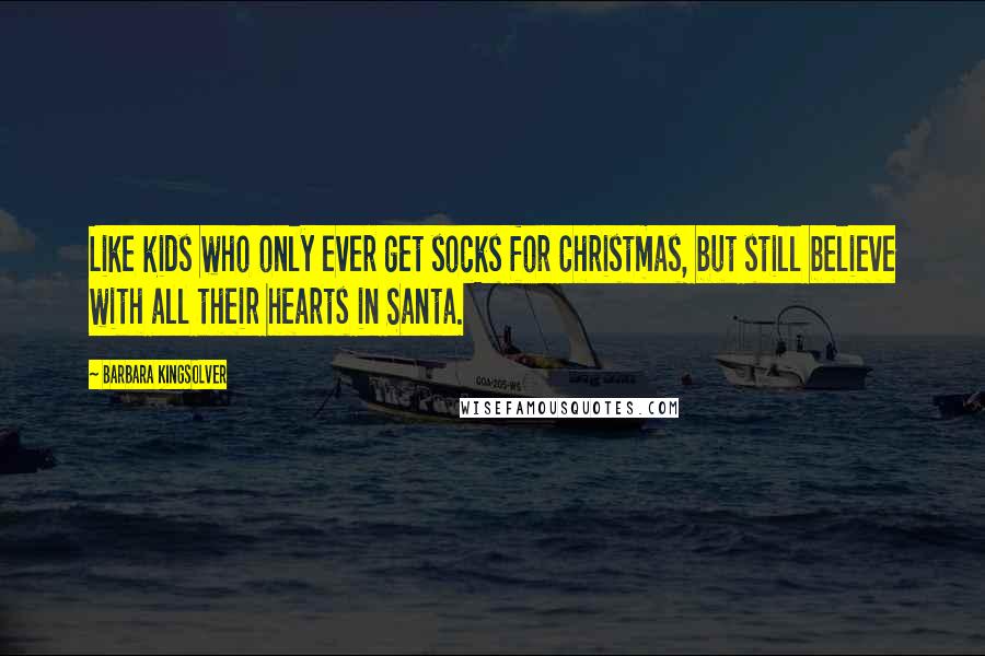 Barbara Kingsolver Quotes: Like kids who only ever get socks for Christmas, but still believe with all their hearts in Santa.