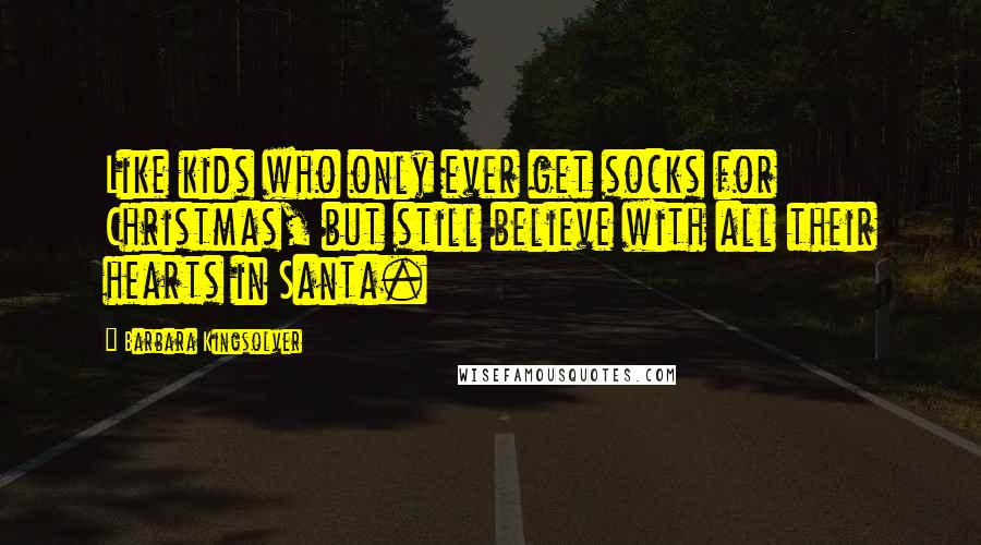 Barbara Kingsolver Quotes: Like kids who only ever get socks for Christmas, but still believe with all their hearts in Santa.