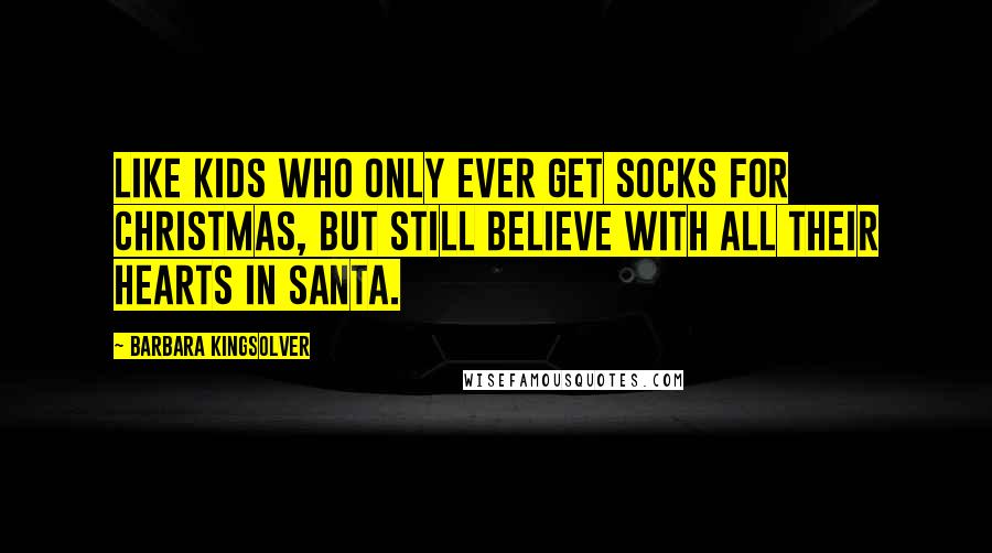 Barbara Kingsolver Quotes: Like kids who only ever get socks for Christmas, but still believe with all their hearts in Santa.