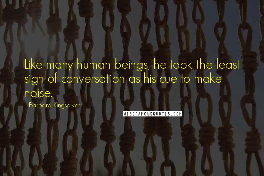 Barbara Kingsolver Quotes: Like many human beings, he took the least sign of conversation as his cue to make noise.