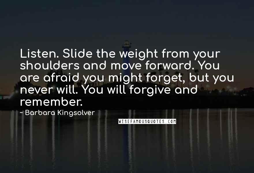Barbara Kingsolver Quotes: Listen. Slide the weight from your shoulders and move forward. You are afraid you might forget, but you never will. You will forgive and remember.