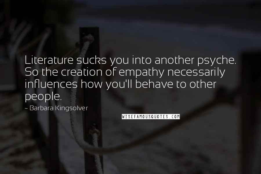 Barbara Kingsolver Quotes: Literature sucks you into another psyche. So the creation of empathy necessarily influences how you'll behave to other people.