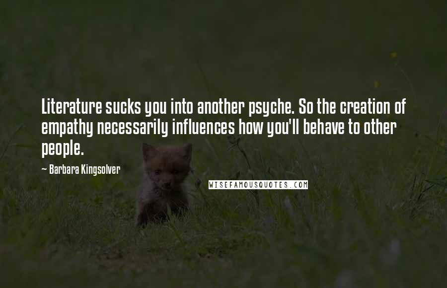 Barbara Kingsolver Quotes: Literature sucks you into another psyche. So the creation of empathy necessarily influences how you'll behave to other people.
