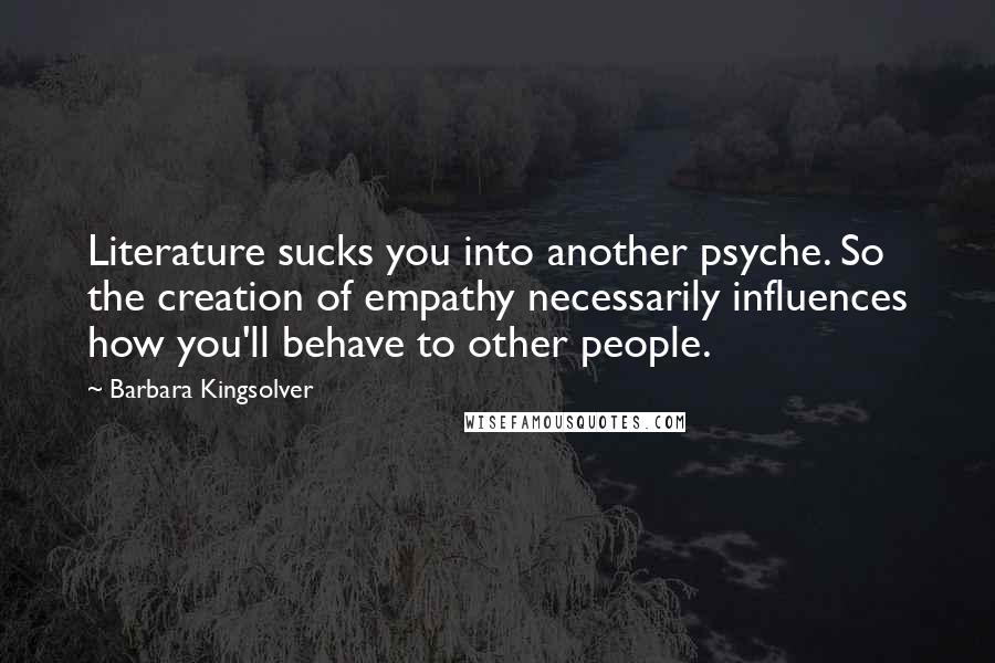 Barbara Kingsolver Quotes: Literature sucks you into another psyche. So the creation of empathy necessarily influences how you'll behave to other people.
