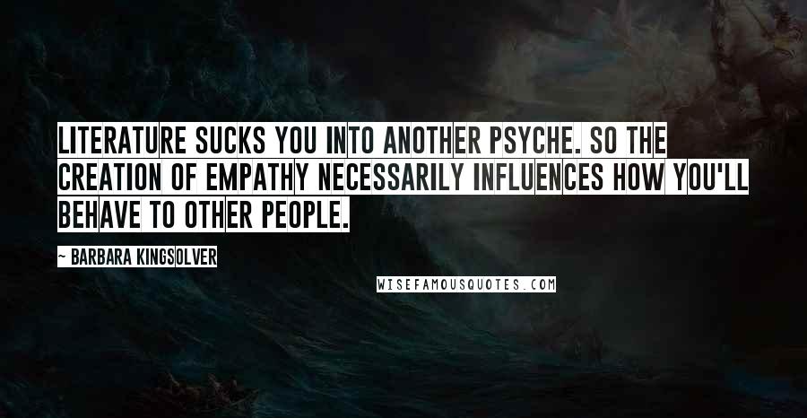 Barbara Kingsolver Quotes: Literature sucks you into another psyche. So the creation of empathy necessarily influences how you'll behave to other people.