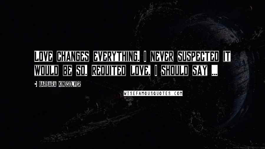 Barbara Kingsolver Quotes: Love changes everything. I never suspected it would be so. Requited love, I should say ...