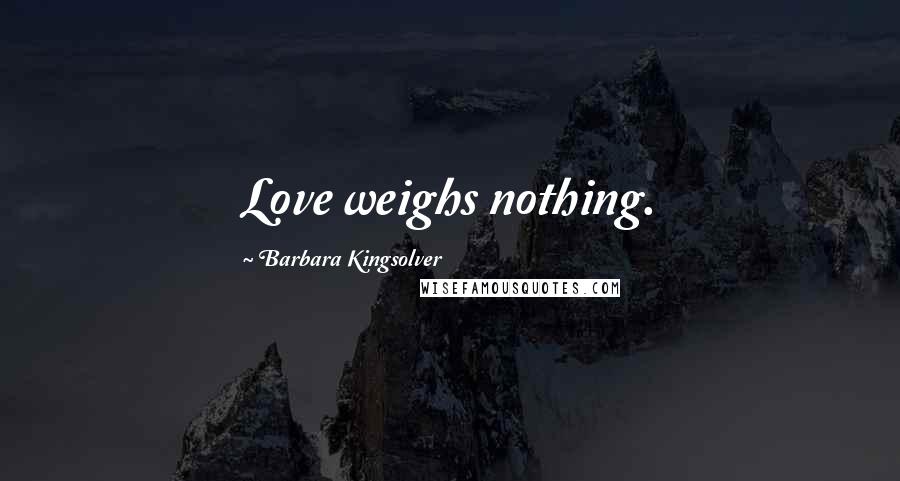 Barbara Kingsolver Quotes: Love weighs nothing.