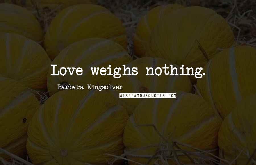 Barbara Kingsolver Quotes: Love weighs nothing.