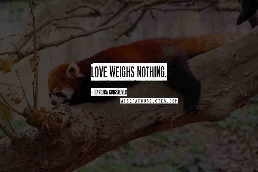 Barbara Kingsolver Quotes: Love weighs nothing.