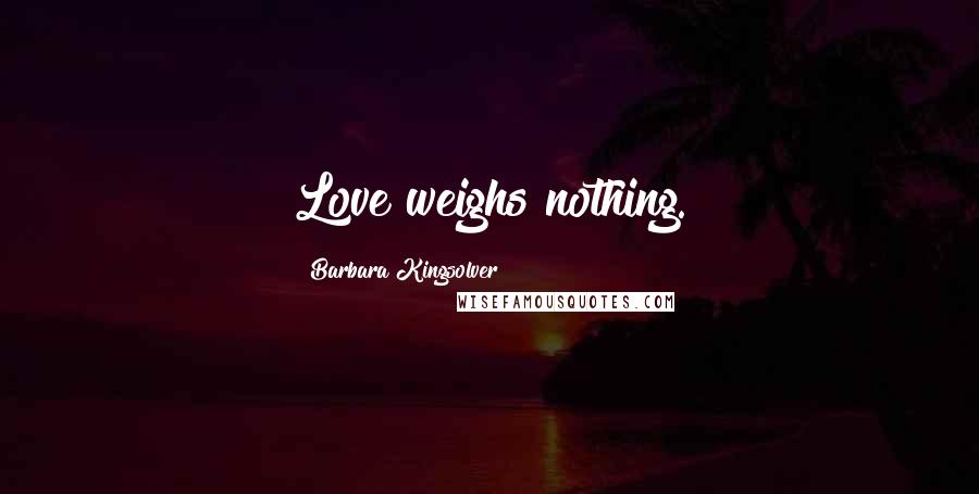 Barbara Kingsolver Quotes: Love weighs nothing.