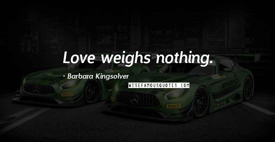 Barbara Kingsolver Quotes: Love weighs nothing.