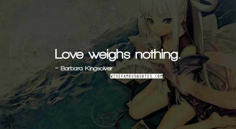 Barbara Kingsolver Quotes: Love weighs nothing.