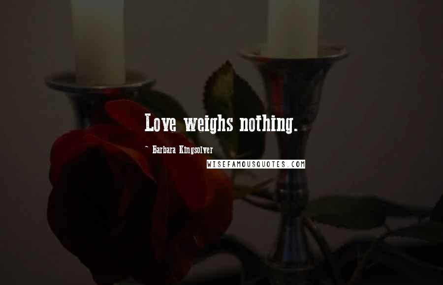 Barbara Kingsolver Quotes: Love weighs nothing.