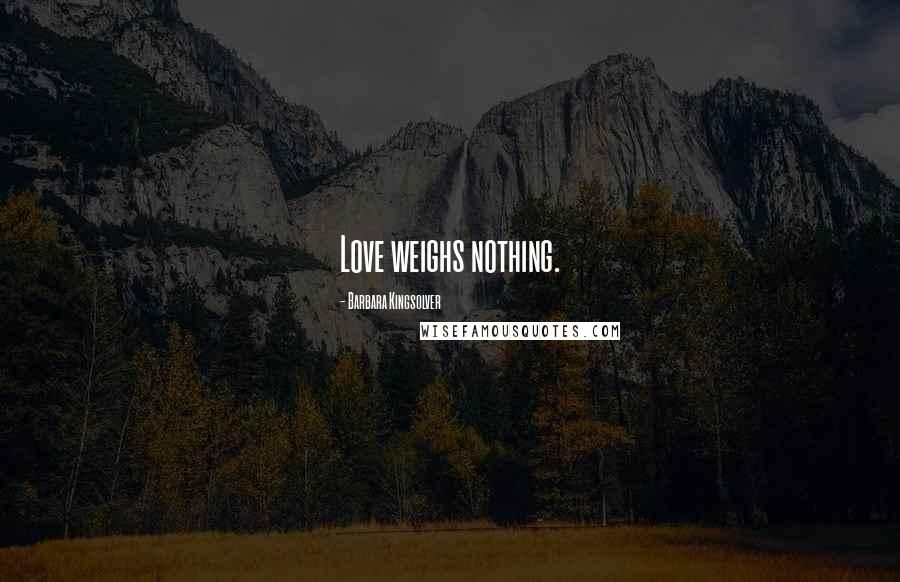 Barbara Kingsolver Quotes: Love weighs nothing.